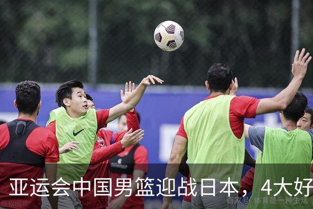 亚运会中国男篮迎战日本，4大好消息2个坏消息，男篮赢球机会来了